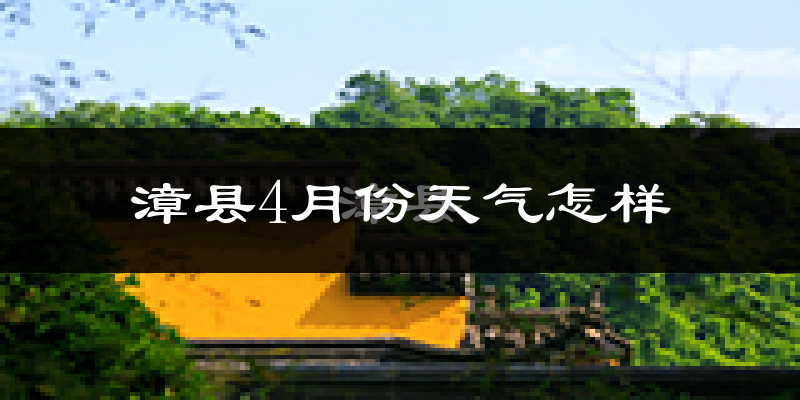 漳县4月份天气如何?冷热情况怎么样?