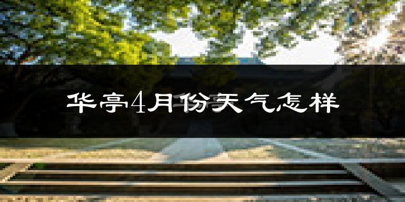 华亭县4月份天气如何?冷热情况怎么样?