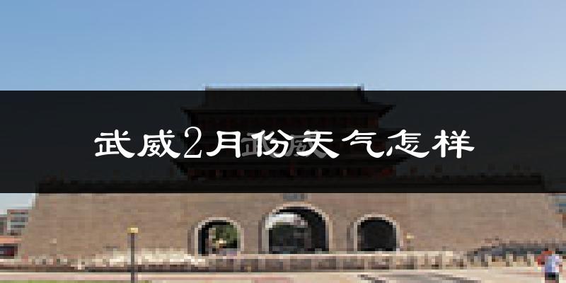 武威市2月份天气如何?很冷吗?