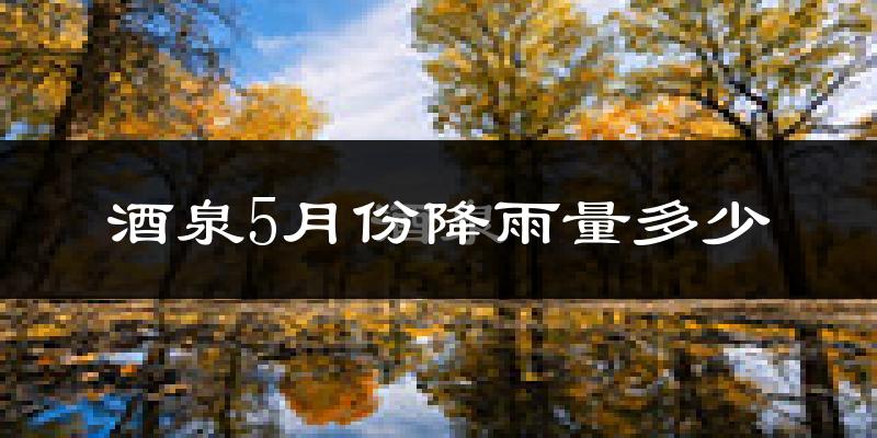 酒泉5月份降雨量多少?酒泉五月下雨多吗?