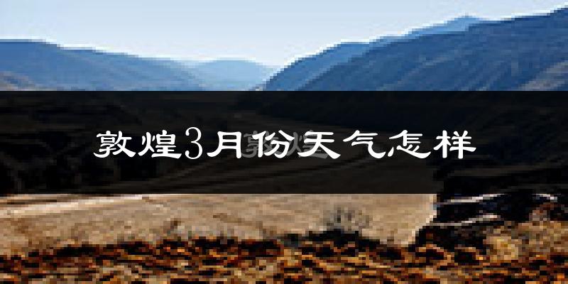 敦煌市3月份天气如何?天气冷热情况分析