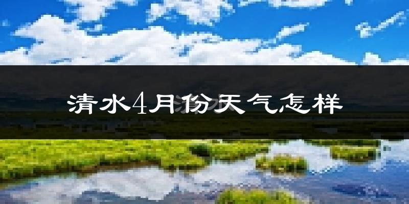 清水县4月份天气如何?冷热情况怎么样?