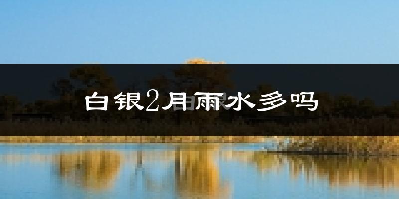 白银2月雨水多吗?