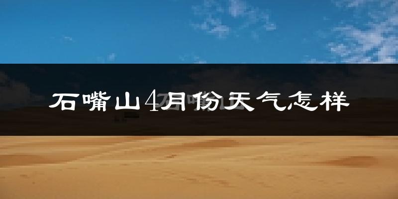 石嘴山市4月份天气如何?冷热情况怎么样?