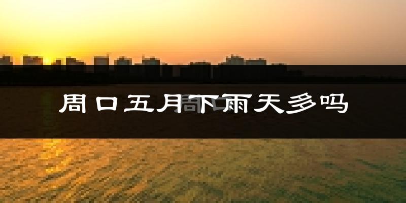 周口五月下雨天多吗?周口5月份降雨量多少?