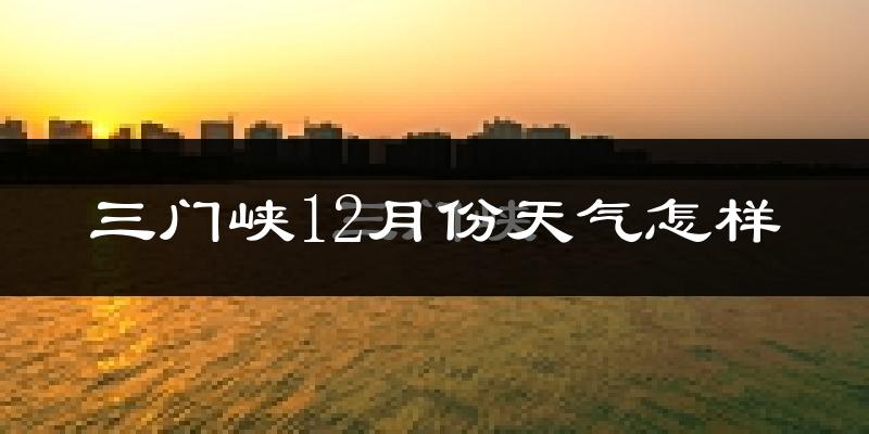三门峡12月份天气怎样?三门峡十二月冷不冷?