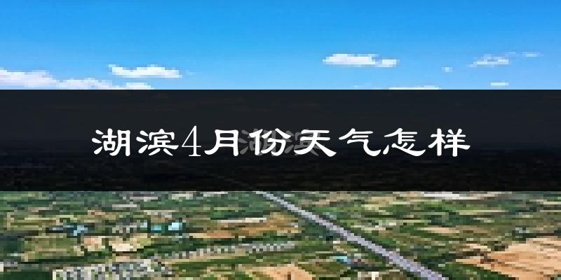 湖滨4月份天气怎样?湖滨四月冷不冷?