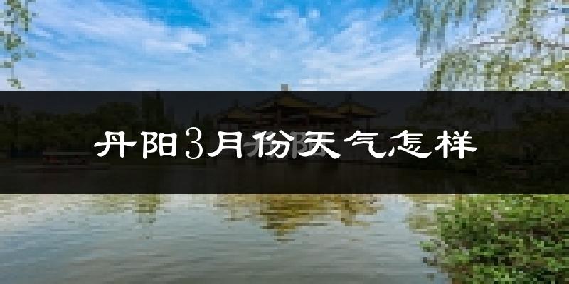 丹阳市3月份天气如何?冷热变化大吗?