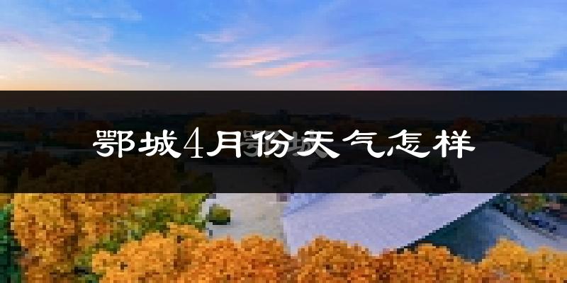 鄂城4月份天气怎样?鄂城四月冷吗?