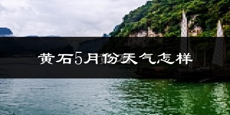 黄石市5月份天气如何?会很热吗?