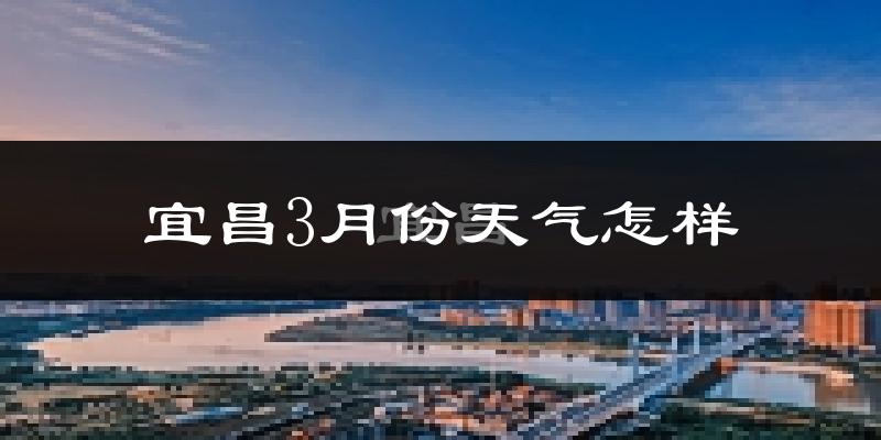 宜昌市3月份天气如何?冷热变化大吗?