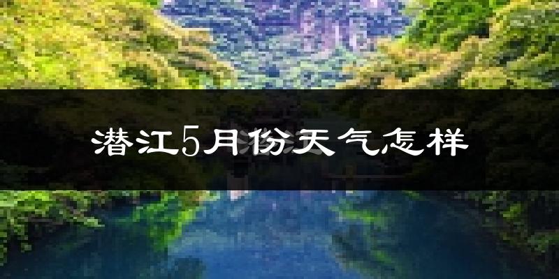 潜江5月份天气如何?很热吗?