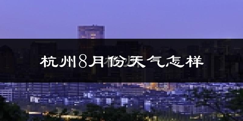 杭州8月份天气如何?很热吗?