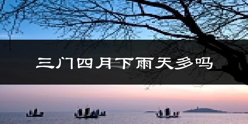 三门四月下雨天多吗?三门4月份降雨量多少?