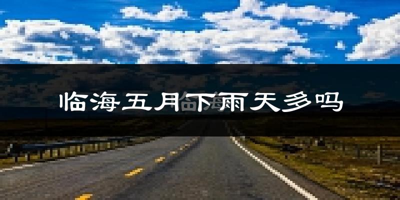 临海五月下雨天多吗?临海5月份降雨量多少?