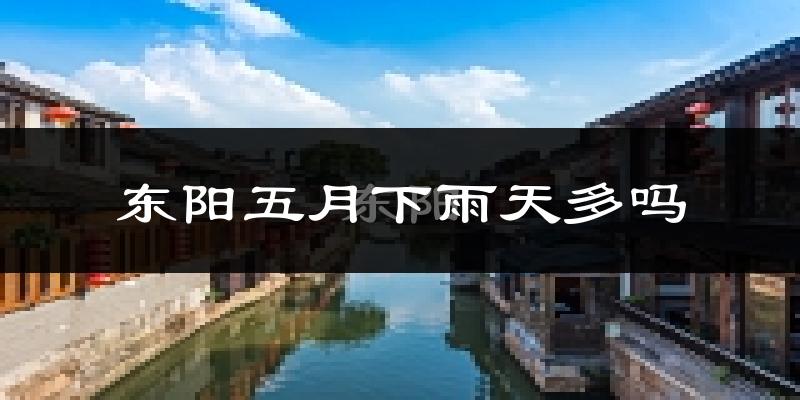 东阳五月下雨天多吗?东阳5月份降雨量多少?