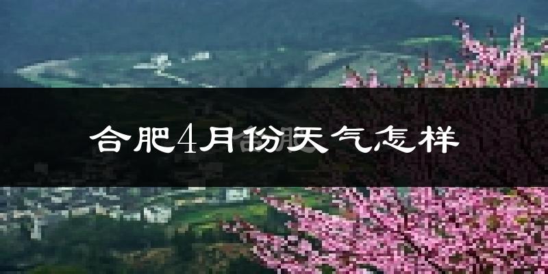 合肥市4月份天气如何?冷热情况分析