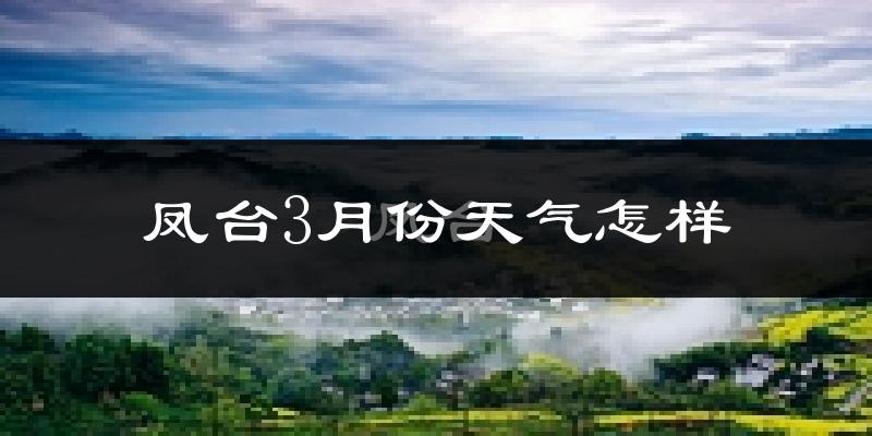 凤台县3月份天气如何?冷热情况怎么样?