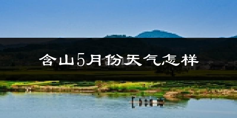 含山县5月份天气如何?很热吗?