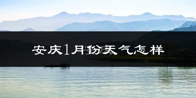 安庆市1月份天气如何?很冷吗?
