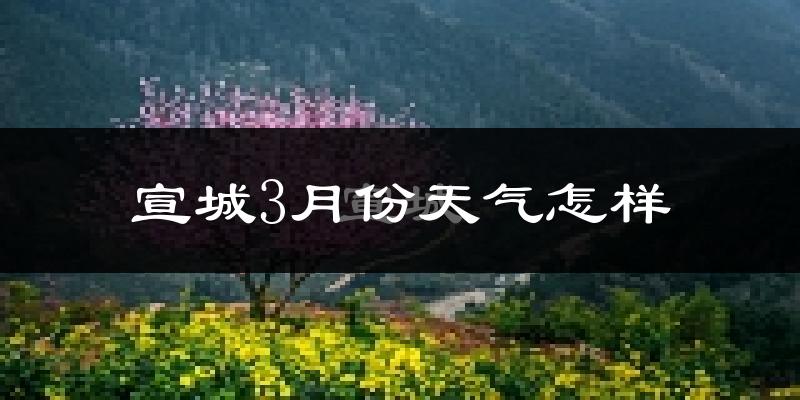 宣城市3月份天气如何?冷吗?