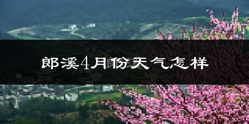 郎溪县4月份天气如何?冷热情况怎么样?
