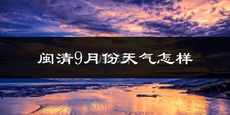 闽清9月份天气怎样?闽清九月热吗?