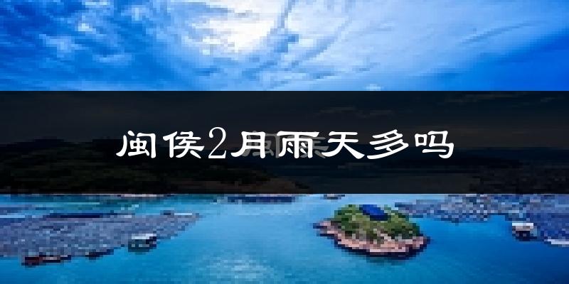 闽侯2月雨天多吗?