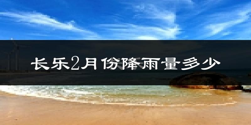 长乐2月份降雨量多少?长乐二月下雨多吗?