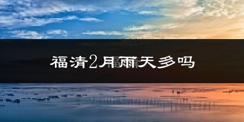 福清2月雨天多吗?