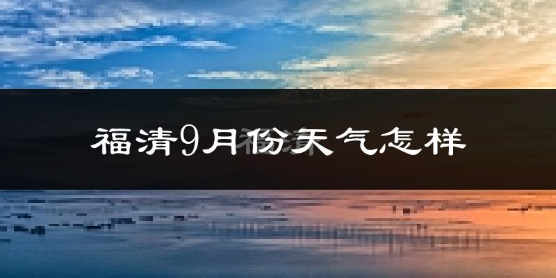 福清9月份天气怎样?福清九月热吗?