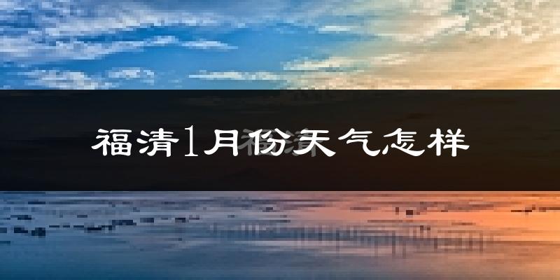福清市1月份天气如何?很冷吗?