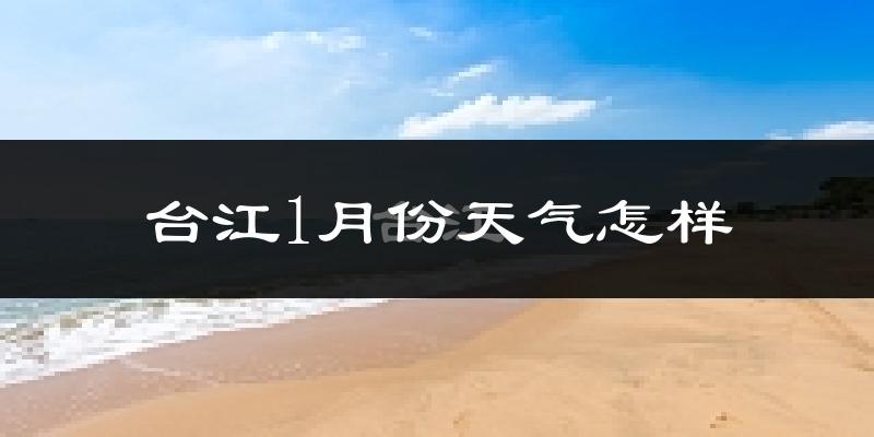 台江1月份天气怎样?台江一月冷吗?