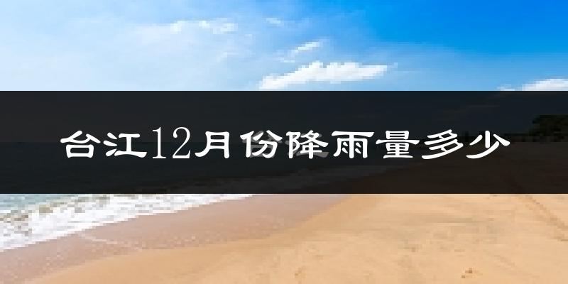 台江12月份降雨量多少?台江十二月下雨多吗?