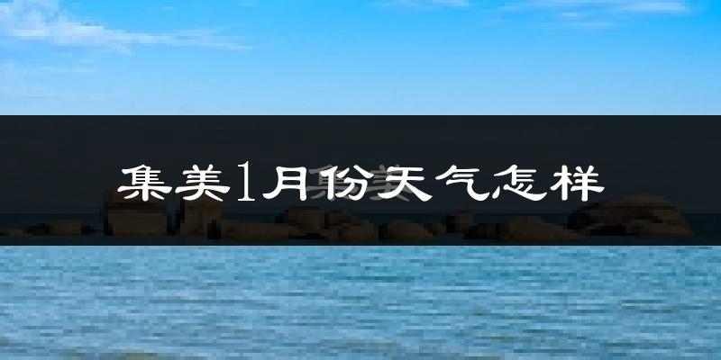 集美1月份天气怎样?集美一月冷不冷?