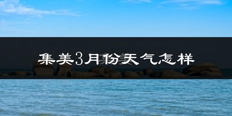 集美3月份天气怎样?集美三月冷吗?