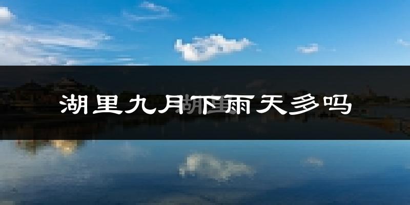 湖里九月下雨天多吗?湖里9月份降雨量多少?