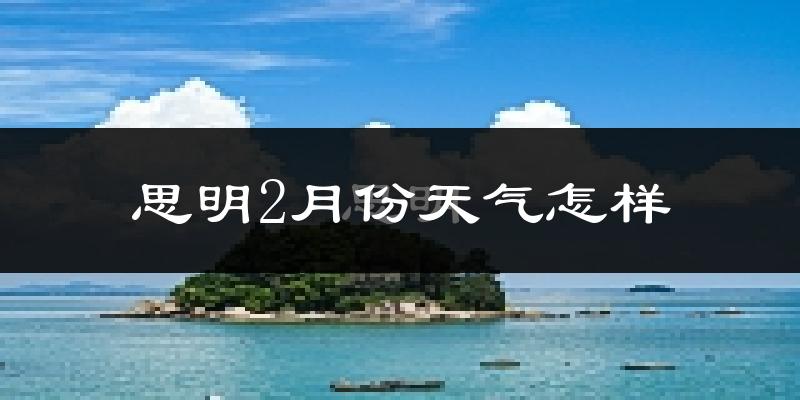 思明2月份天气怎样?思明二月冷不冷?