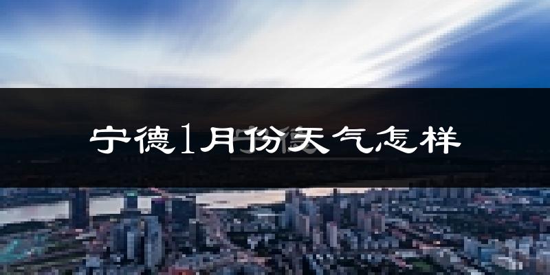 宁德市1月份天气如何?冷吗?