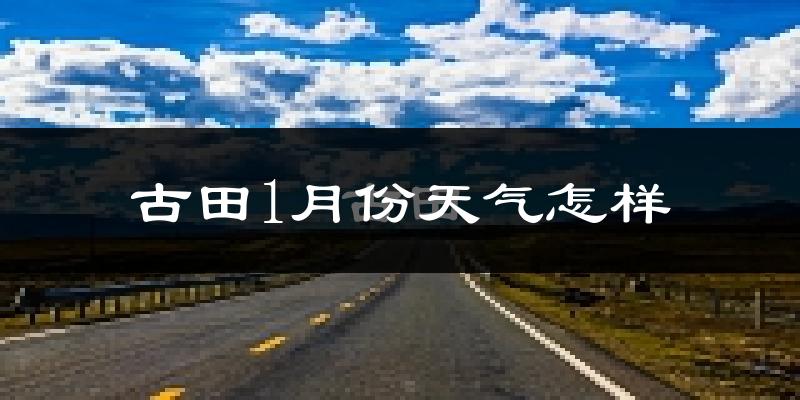 古田县1月份天气如何?很冷吗?