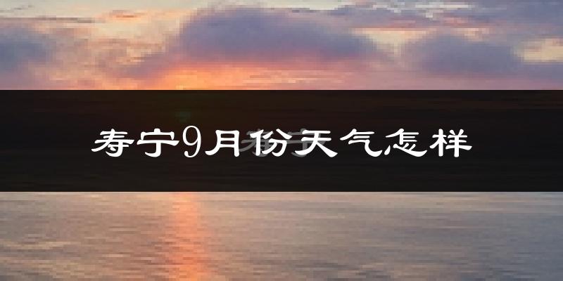 寿宁9月份天气怎样?寿宁九月热吗?