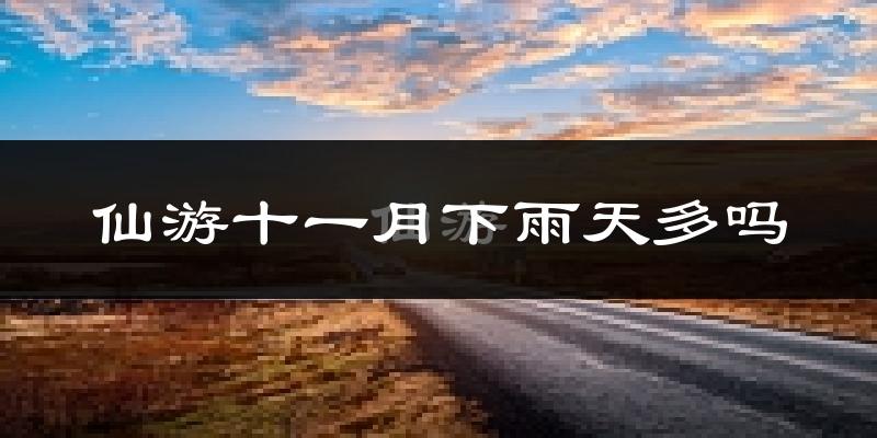 仙游十一月下雨天多吗?仙游11月份降雨量多少?
