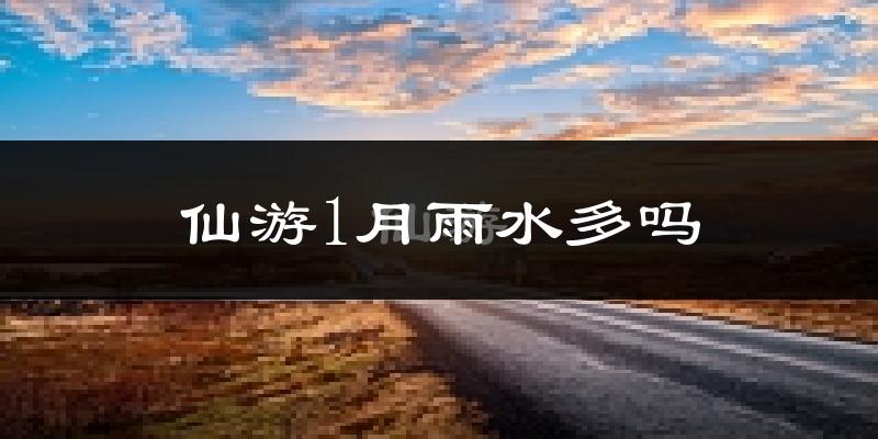 仙游1月雨水多吗?