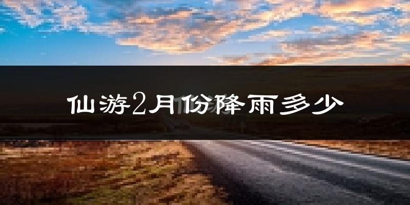 仙游2月份降雨多少?