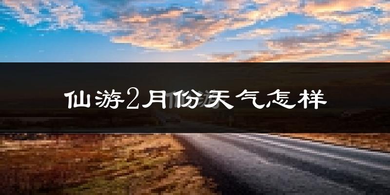 仙游县2月份天气如何?冷吗?