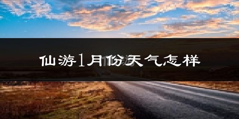 仙游县1月份天气如何?很冷吗?