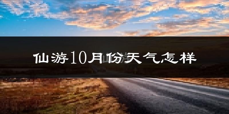 仙游10月份天气怎样?仙游十月冷吗?