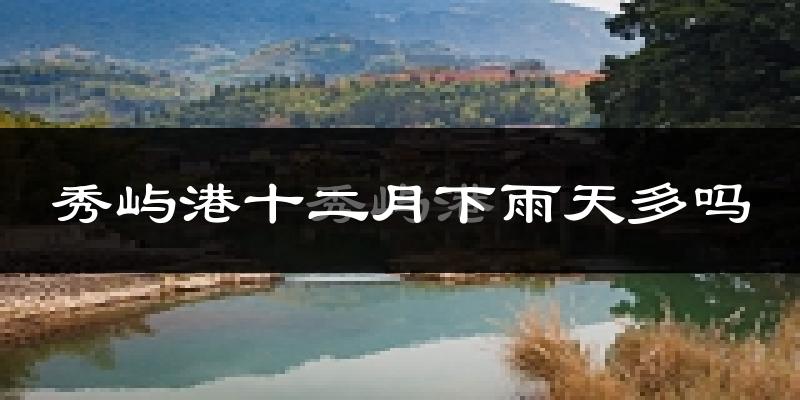 秀屿港十二月下雨天多吗?秀屿港12月份降雨量多少?