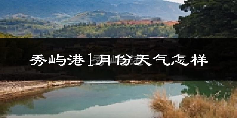 秀屿港1月份天气怎样?秀屿港一月冷吗?