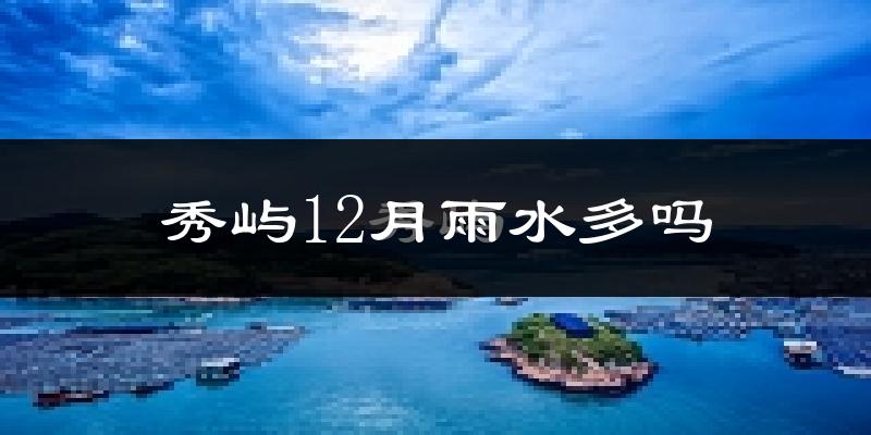 秀屿12月雨水多吗?
